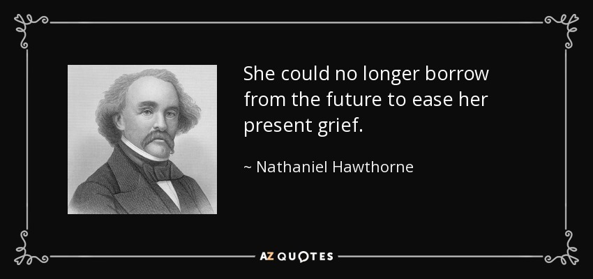 She could no longer borrow from the future to ease her present grief. - Nathaniel Hawthorne