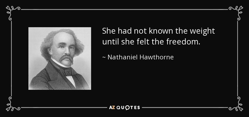 She had not known the weight until she felt the freedom. - Nathaniel Hawthorne