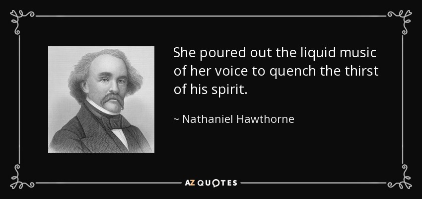 She poured out the liquid music of her voice to quench the thirst of his spirit. - Nathaniel Hawthorne