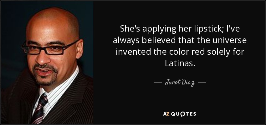She's applying her lipstick; I've always believed that the universe invented the color red solely for Latinas. - Junot Diaz