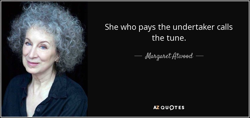 She who pays the undertaker calls the tune. - Margaret Atwood
