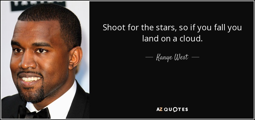 Shoot for the stars, so if you fall you land on a cloud. - Kanye West