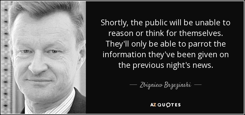 Shortly, the public will be unable to reason or think for themselves. They'll only be able to parrot the information they've been given on the previous night's news. - Zbigniew Brzezinski