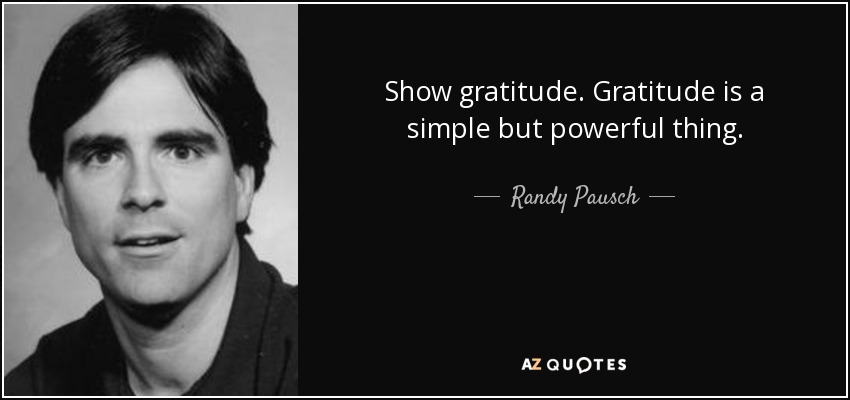 Show gratitude. Gratitude is a simple but powerful thing. - Randy Pausch