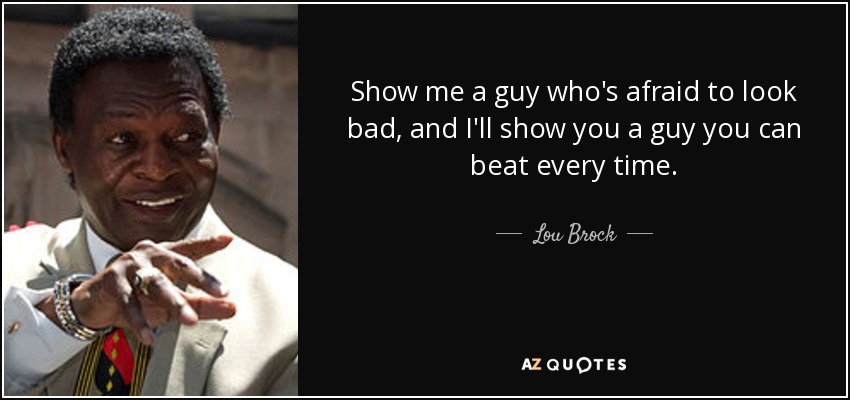 Muéstrame a un tipo que tiene miedo de parecer malo, y te mostraré a un tipo al que puedes vencer siempre. - Lou Brock
