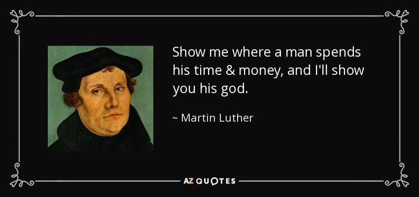Muéstrame donde un hombre gasta su tiempo y dinero, y te mostraré su dios. - Martin Luther