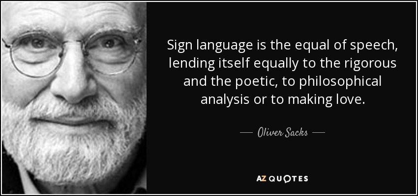 Sign language is the equal of speech, lending itself equally to the rigorous and the poetic, to philosophical analysis or to making love. - Oliver Sacks