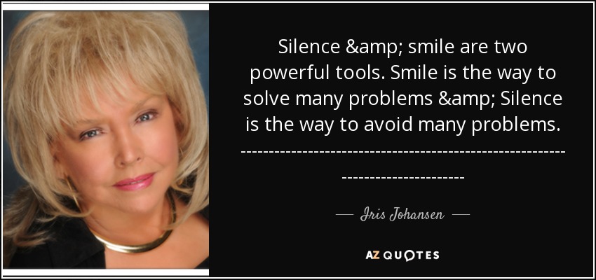 Silence & smile are two powerful tools. Smile is the way to solve many problems & Silence is the way to avoid many problems. -------------------------------------------------------------------------------- - Iris Johansen