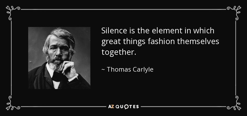 Silence is the element in which great things fashion themselves together. - Thomas Carlyle
