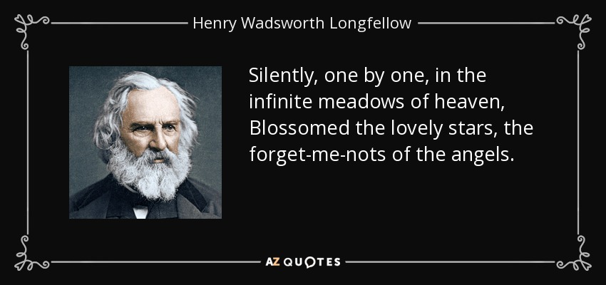 Silently, one by one, in the infinite meadows of heaven, Blossomed the lovely stars, the forget-me-nots of the angels. - Henry Wadsworth Longfellow