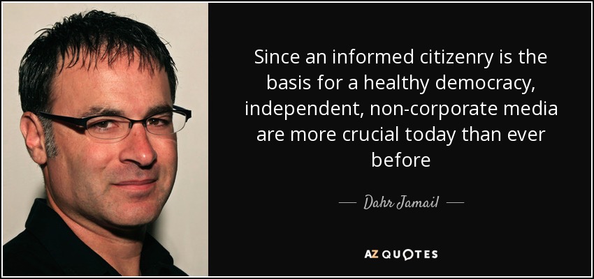 Since an informed citizenry is the basis for a healthy democracy, independent, non-corporate media are more crucial today than ever before - Dahr Jamail