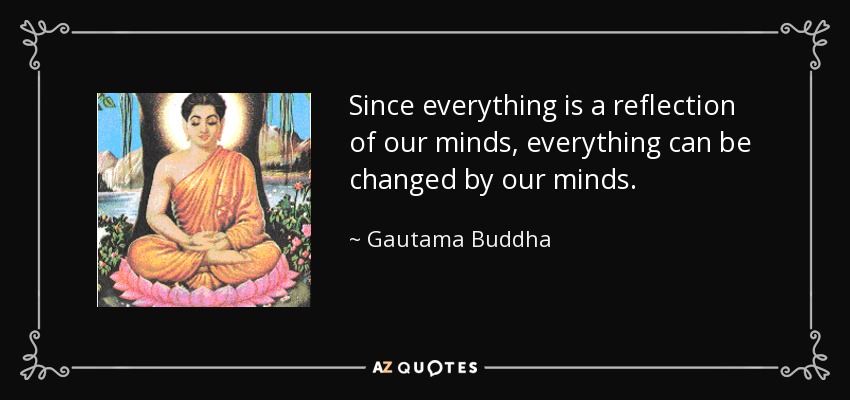 Since everything is a reflection of our minds, everything can be changed by our minds. - Gautama Buddha