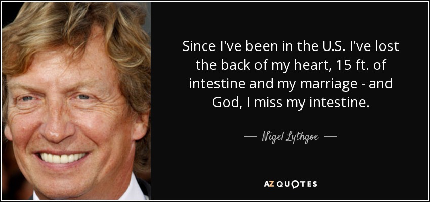 Since I've been in the U.S. I've lost the back of my heart, 15 ft. of intestine and my marriage - and God, I miss my intestine. - Nigel Lythgoe