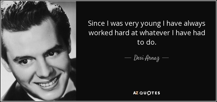 Since I was very young I have always worked hard at whatever I have had to do. - Desi Arnaz