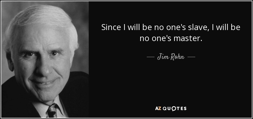 Since I will be no one's slave, I will be no one's master. - Jim Rohn