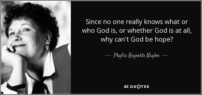 Since no one really knows what or who God is, or whether God is at all, why can't God be hope? - Phyllis Reynolds Naylor