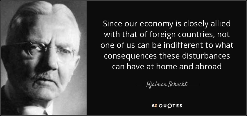 Since our economy is closely allied with that of foreign countries, not one of us can be indifferent to what consequences these disturbances can have at home and abroad - Hjalmar Schacht