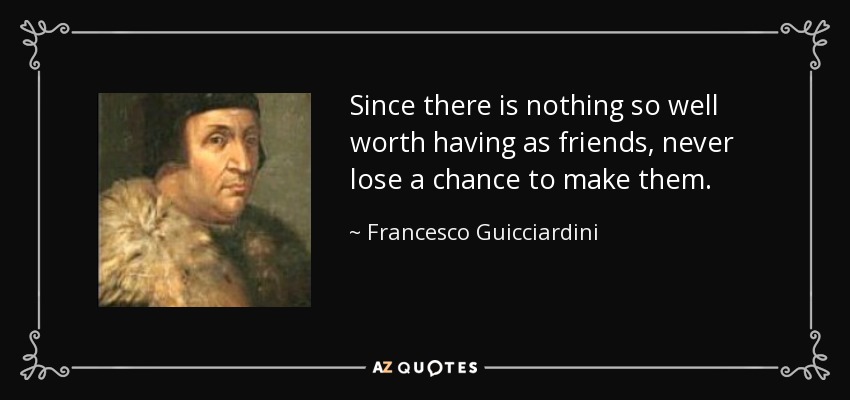 Puesto que no hay nada que merezca tanto la pena tener como amigos, no pierdas nunca la ocasión de hacerlos. - Francesco Guicciardini