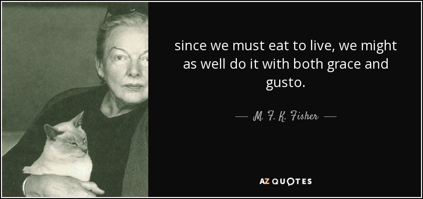 since we must eat to live, we might as well do it with both grace and gusto. - M. F. K. Fisher