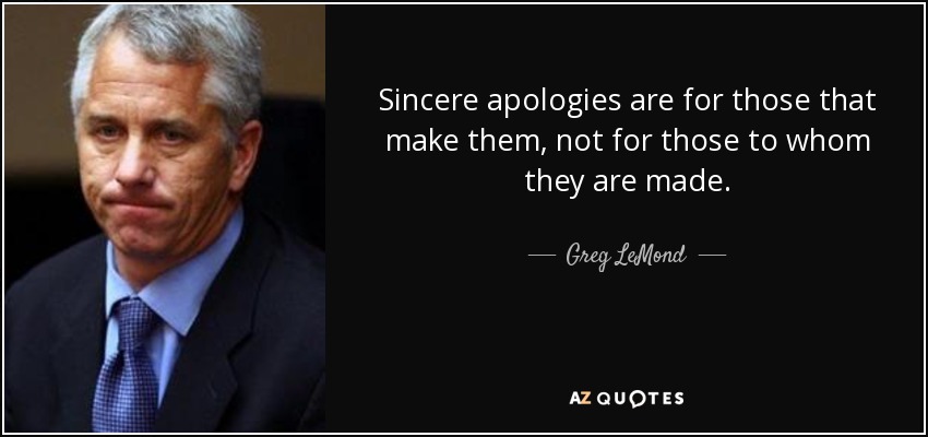 Sincere apologies are for those that make them, not for those to whom they are made. - Greg LeMond