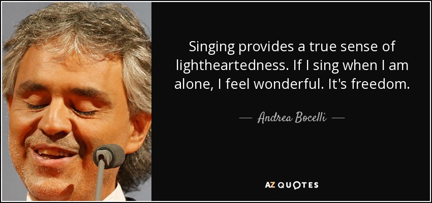 Cantar proporciona una verdadera sensación de despreocupación. Si canto cuando estoy sola, me siento de maravilla. Es la libertad. - Andrea Bocelli