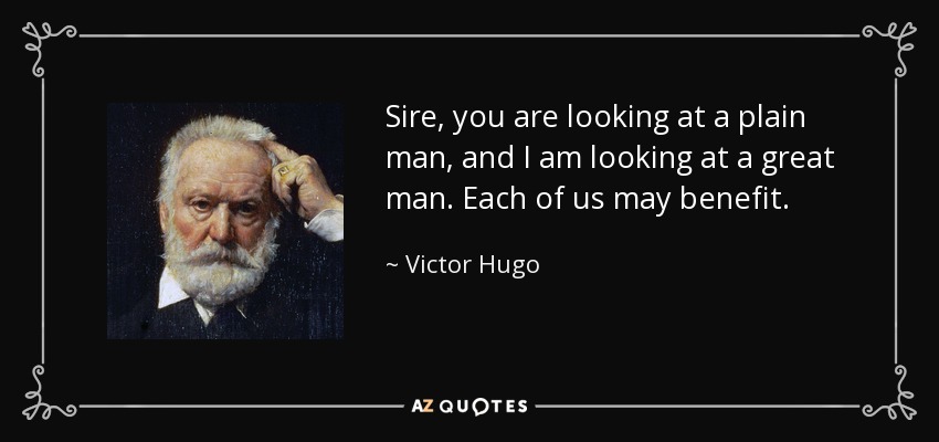 Sire, you are looking at a plain man, and I am looking at a great man. Each of us may benefit. - Victor Hugo