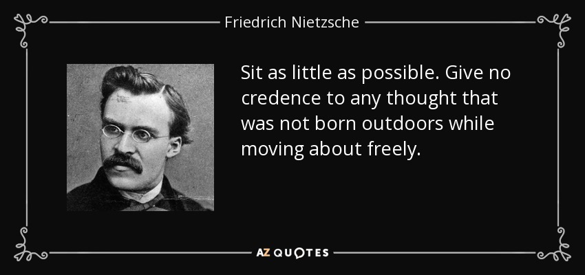 Sit as little as possible. Give no credence to any thought that was not born outdoors while moving about freely. - Friedrich Nietzsche