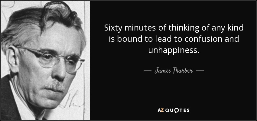 Sixty minutes of thinking of any kind is bound to lead to confusion and unhappiness. - James Thurber