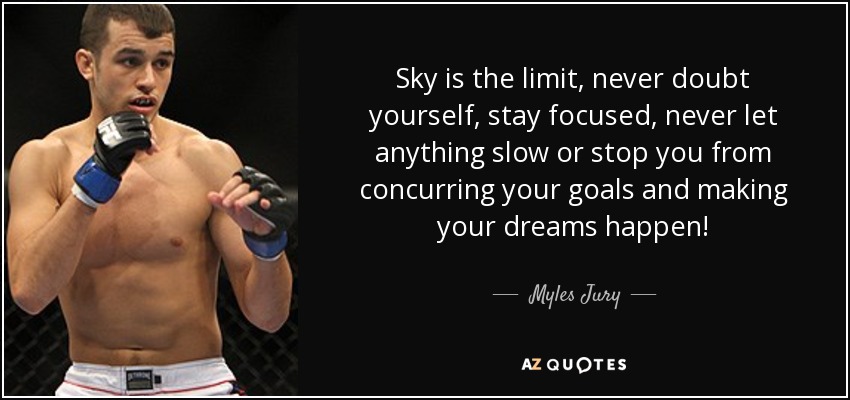 Sky is the limit, never doubt yourself, stay focused, never let anything slow or stop you from concurring your goals and making your dreams happen! - Myles Jury
