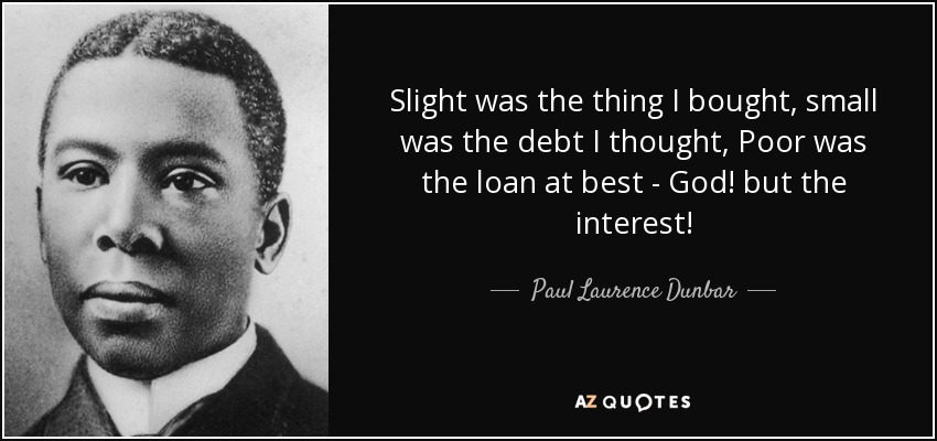 Slight was the thing I bought, small was the debt I thought, Poor was the loan at best - God! but the interest! - Paul Laurence Dunbar
