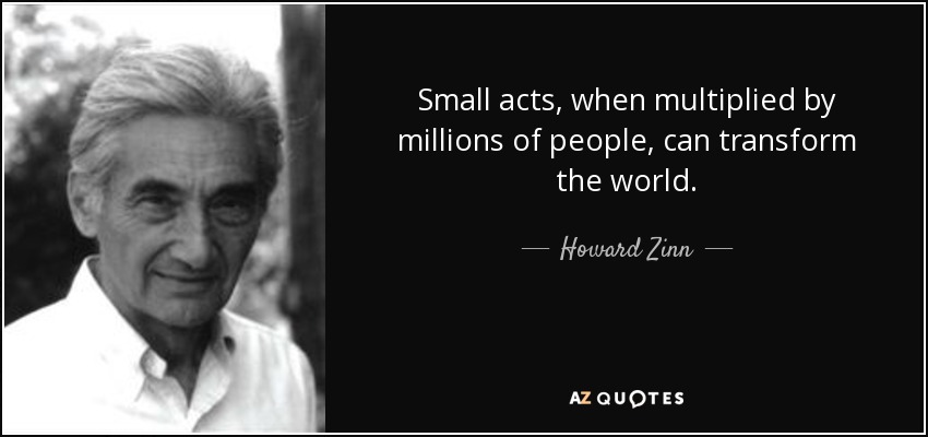Small acts, when multiplied by millions of people, can transform the world. - Howard Zinn