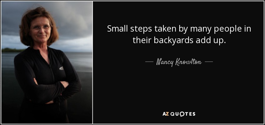 Small steps taken by many people in their backyards add up. - Nancy Knowlton