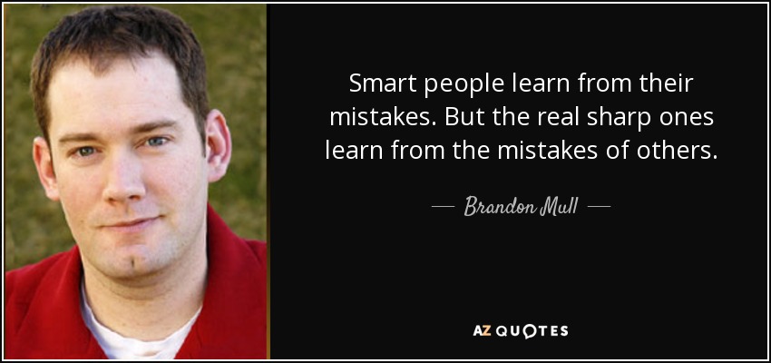 Smart people learn from their mistakes. But the real sharp ones learn from the mistakes of others. - Brandon Mull