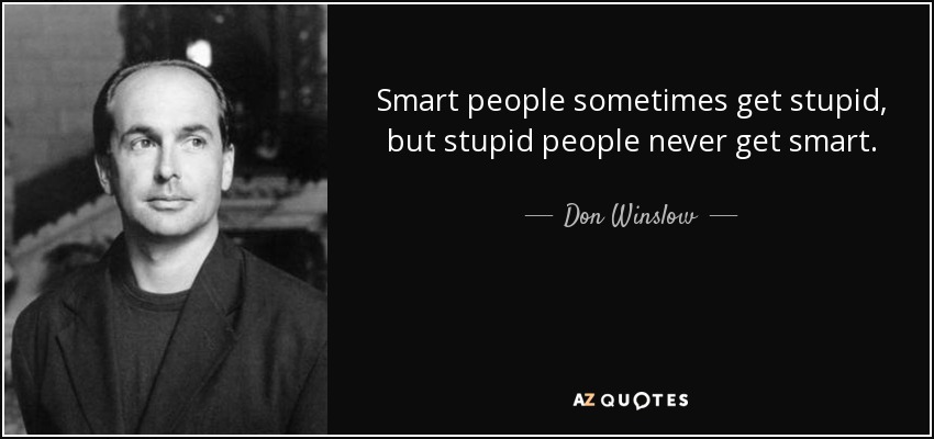 Smart people sometimes get stupid, but stupid people never get smart. - Don Winslow