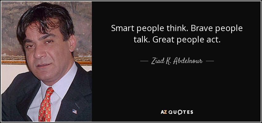 Smart people think. Brave people talk. Great people act. - Ziad K. Abdelnour