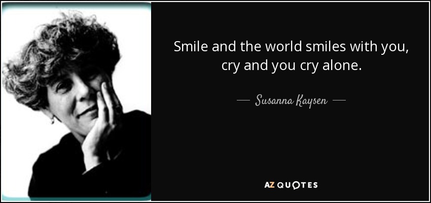 Smile and the world smiles with you, cry and you cry alone. - Susanna Kaysen