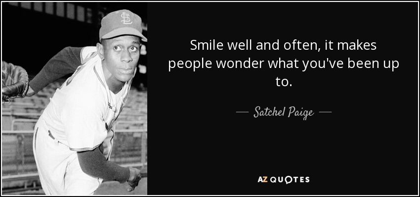 Smile well and often, it makes people wonder what you've been up to. - Satchel Paige