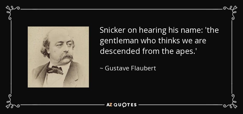 Snicker on hearing his name: 'the gentleman who thinks we are descended from the apes.' - Gustave Flaubert