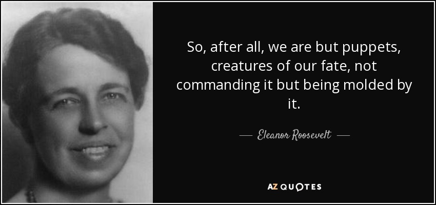 So, after all, we are but puppets, creatures of our fate, not commanding it but being molded by it. - Eleanor Roosevelt