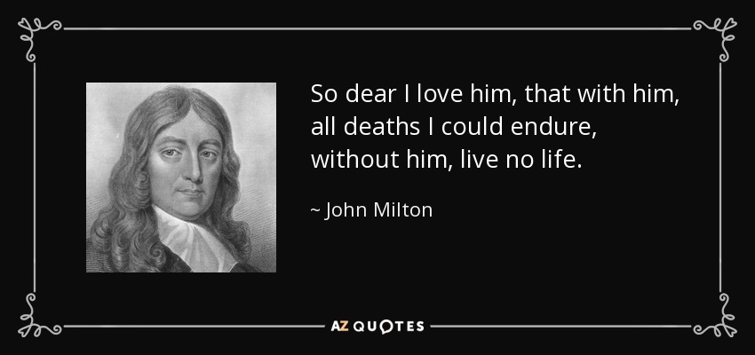 So dear I love him, that with him, all deaths I could endure, without him, live no life. - John Milton