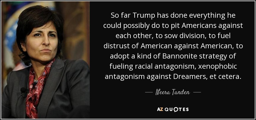 So far Trump has done everything he could possibly do to pit Americans against each other, to sow division, to fuel distrust of American against American, to adopt a kind of Bannonite strategy of fueling racial antagonism, xenophobic antagonism against Dreamers, et cetera. - Neera Tanden