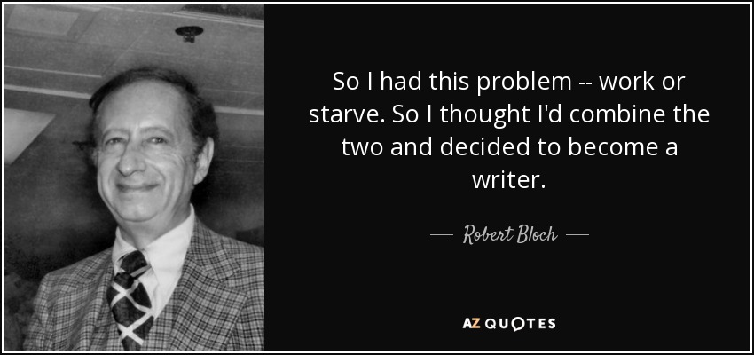 So I had this problem -- work or starve. So I thought I'd combine the two and decided to become a writer. - Robert Bloch
