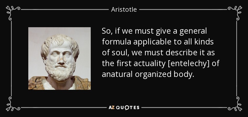 So, if we must give a general formula applicable to all kinds of soul, we must describe it as the first actuality [entelechy] of anatural organized body. - Aristotle