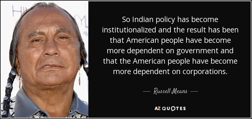 So Indian policy has become institutionalized and the result has been that American people have become more dependent on government and that the American people have become more dependent on corporations. - Russell Means