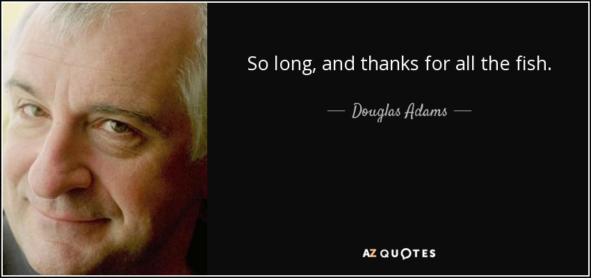 So long, and thanks for all the fish. - Douglas Adams
