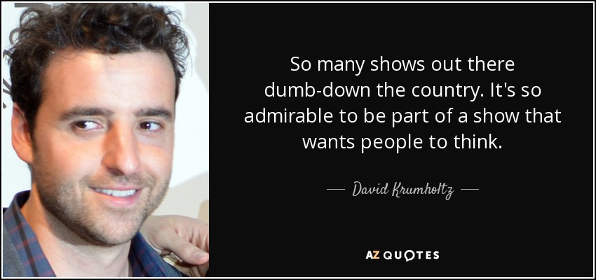 So many shows out there dumb-down the country. It's so admirable to be part of a show that wants people to think. - David Krumholtz