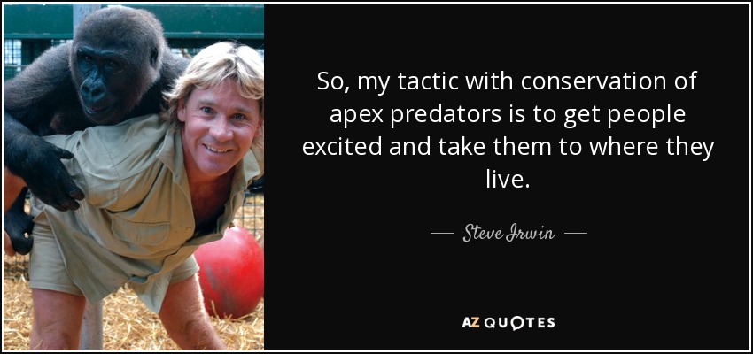 So, my tactic with conservation of apex predators is to get people excited and take them to where they live. - Steve Irwin