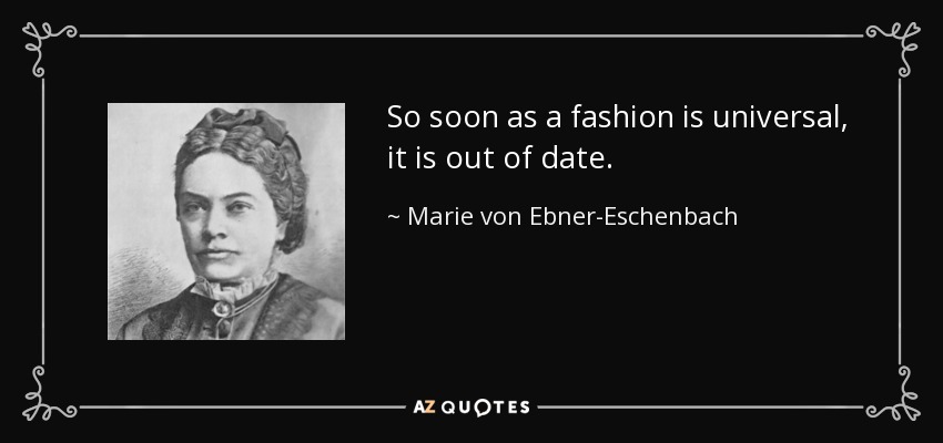 So soon as a fashion is universal, it is out of date. - Marie von Ebner-Eschenbach