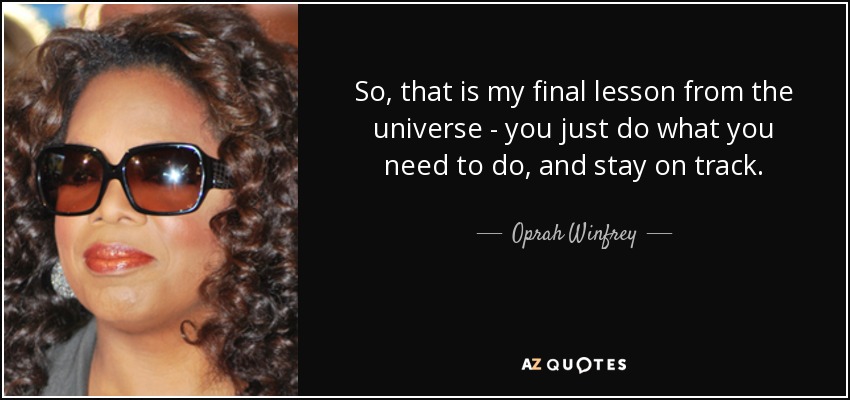 So, that is my final lesson from the universe - you just do what you need to do, and stay on track. - Oprah Winfrey