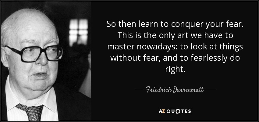 So then learn to conquer your fear. This is the only art we have to master nowadays: to look at things without fear, and to fearlessly do right. - Friedrich Durrenmatt